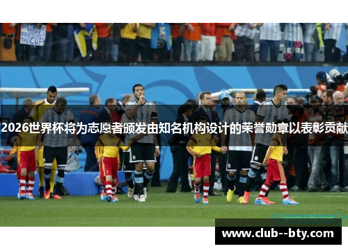 2026世界杯将为志愿者颁发由知名机构设计的荣誉勋章以表彰贡献