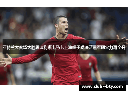 亚特兰大客场大胜恩波利斯卡马卡上演帽子戏法蓝黑军团火力再全开