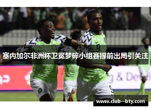 塞内加尔非洲杯卫冕梦碎小组赛提前出局引关注