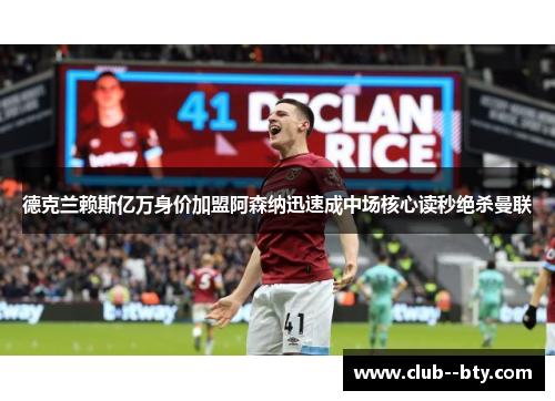 德克兰赖斯亿万身价加盟阿森纳迅速成中场核心读秒绝杀曼联