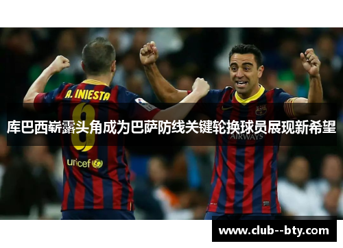 库巴西崭露头角成为巴萨防线关键轮换球员展现新希望