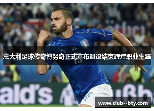 意大利足球传奇博努奇正式宣布退役结束辉煌职业生涯 意大利足球传奇博努奇正式宣布退役结束辉煌职业生涯