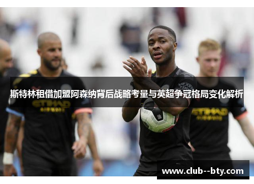 斯特林租借加盟阿森纳背后战略考量与英超争冠格局变化解析 斯特林租借加盟阿森纳背后战略考量与英超争冠格局变化解析