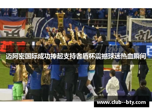 迈阿密国际成功捧起支持者盾杯震撼球迷热血瞬间 迈阿密国际成功捧起支持者盾杯震撼球迷热血瞬间