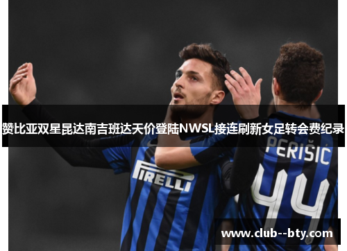 赞比亚双星昆达南吉班达天价登陆NWSL接连刷新女足转会费纪录 赞比亚双星昆达南吉班达天价登陆NWSL接连刷新女足转会费纪录