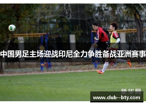 中国男足主场迎战印尼全力争胜备战亚洲赛事