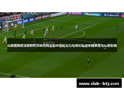 从数据维度深度解析贝林厄姆全能中场统治力与成长轨迹关键表现与比赛影响