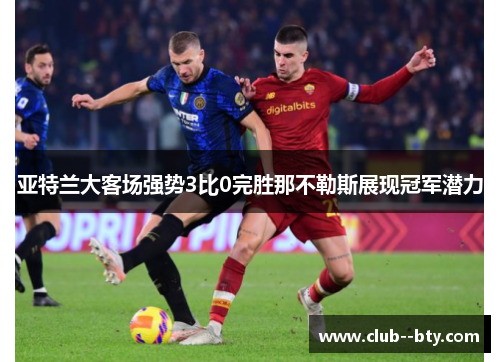 亚特兰大客场强势3比0完胜那不勒斯展现冠军潜力 亚特兰大客场强势3比0完胜那不勒斯展现冠军潜力