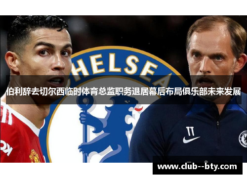 伯利辞去切尔西临时体育总监职务退居幕后布局俱乐部未来发展 伯利辞去切尔西临时体育总监职务退居幕后布局俱乐部未来发展