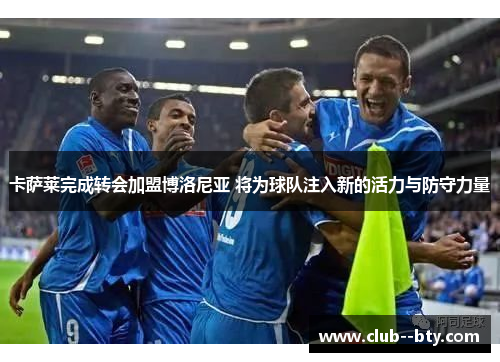卡萨莱完成转会加盟博洛尼亚 将为球队注入新的活力与防守力量 卡萨莱完成转会加盟博洛尼亚 将为球队注入新的活力与防守力量