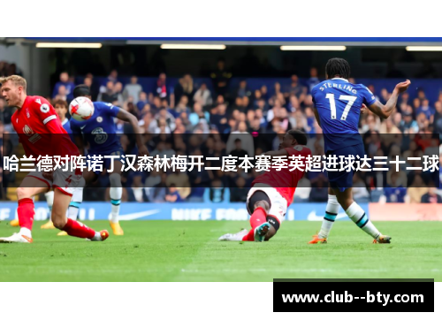 哈兰德对阵诺丁汉森林梅开二度本赛季英超进球达三十二球