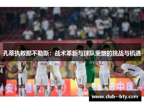 孔蒂执教那不勒斯：战术革新与球队重塑的挑战与机遇