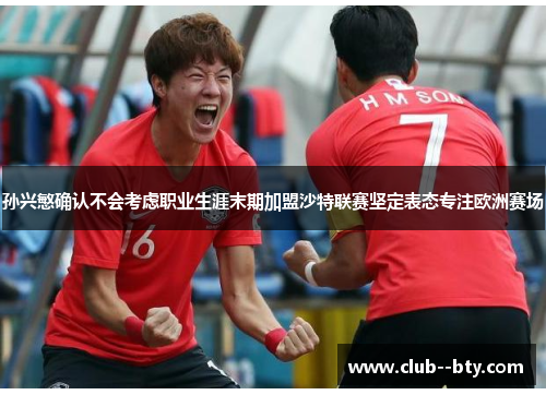 孙兴慜确认不会考虑职业生涯末期加盟沙特联赛坚定表态专注欧洲赛场