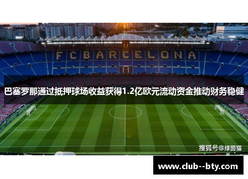 巴塞罗那通过抵押球场收益获得1.2亿欧元流动资金推动财务稳健