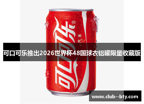 可口可乐推出2026世界杯48国球衣铝罐限量收藏版