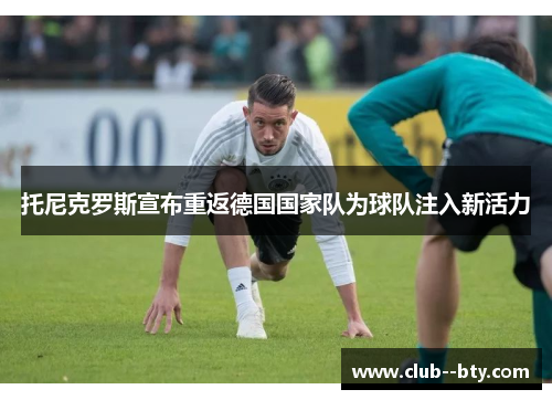 托尼克罗斯宣布重返德国国家队为球队注入新活力