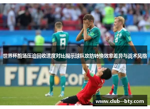 世界杯前场压迫回收速度对比揭示球队攻防转换效率差异与战术风格