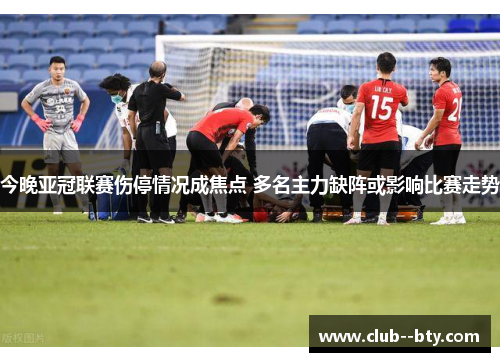 今晚亚冠联赛伤停情况成焦点 多名主力缺阵或影响比赛走势 今晚亚冠联赛伤停情况成焦点 多名主力缺阵或影响比赛走势