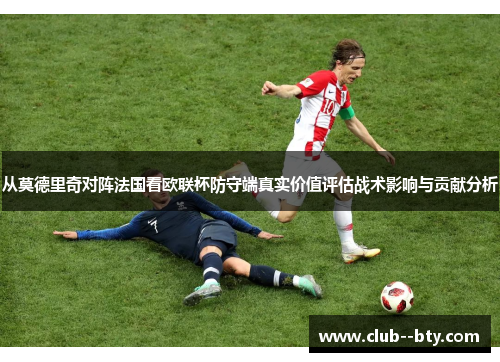 从莫德里奇对阵法国看欧联杯防守端真实价值评估战术影响与贡献分析