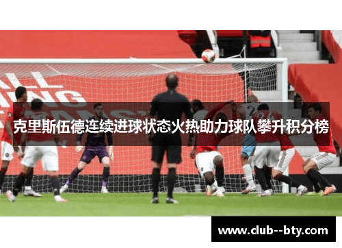 克里斯伍德连续进球状态火热助力球队攀升积分榜 克里斯伍德连续进球状态火热助力球队攀升积分榜