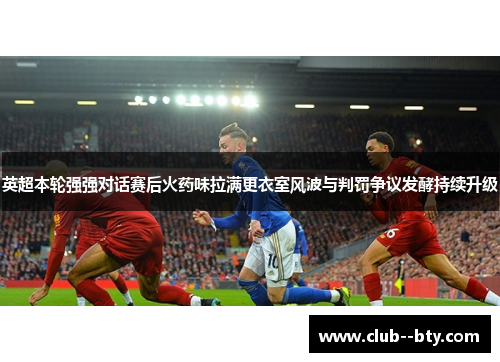 英超本轮强强对话赛后火药味拉满更衣室风波与判罚争议发酵持续升级