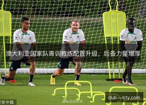 澳大利亚国家队青训教练配置升级，后备力量增厚