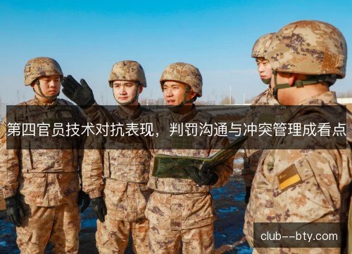 第四官员技术对抗表现,判罚沟通与冲突管理成看点 第四官员技术对抗表现,判罚沟通与冲突管理成看点