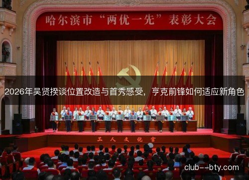 2026年吴贤揆谈位置改造与首秀感受,亨克前锋如何适应新角色 2026年吴贤揆谈位置改造与首秀感受,亨克前锋如何适应新角色