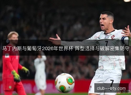 马丁内斯与葡萄牙2026年世界杯 阵型选择与破解密集防守
